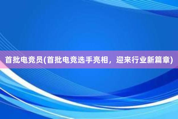 首批电竞员(首批电竞选手亮相，迎来行业新篇章)