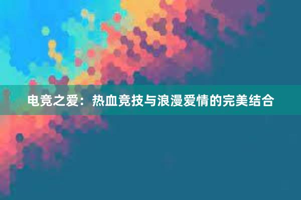 电竞之爱：热血竞技与浪漫爱情的完美结合