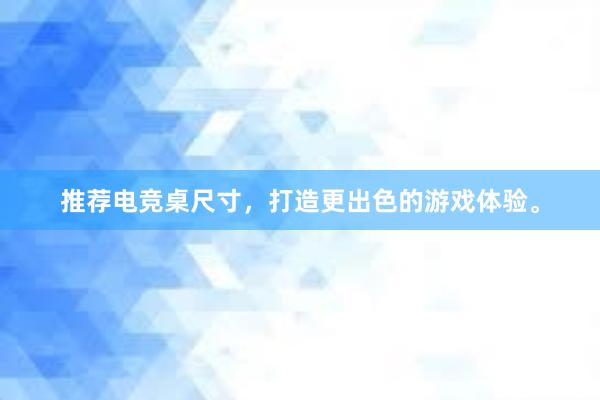 推荐电竞桌尺寸，打造更出色的游戏体验。