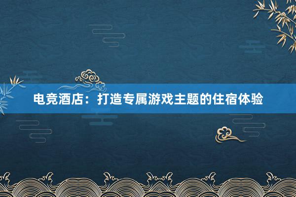 电竞酒店：打造专属游戏主题的住宿体验