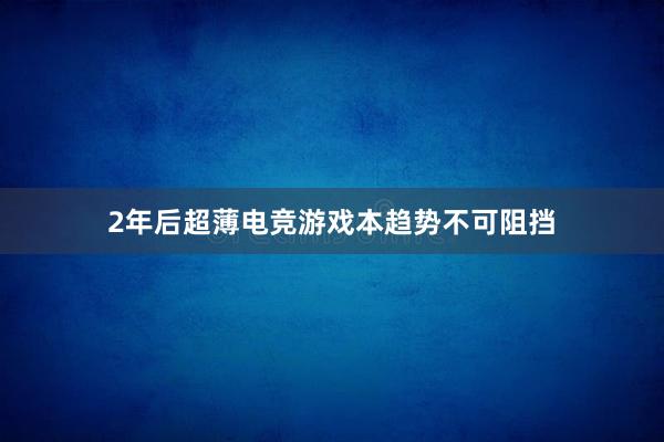 2年后超薄电竞游戏本趋势不可阻挡