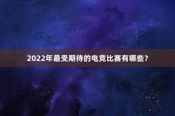 2022年最受期待的电竞比赛有哪些？