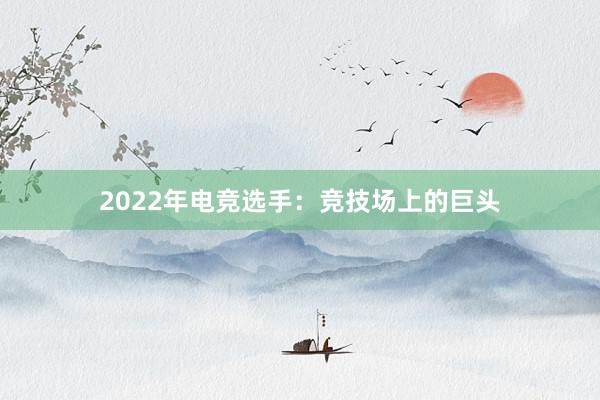 2022年电竞选手：竞技场上的巨头