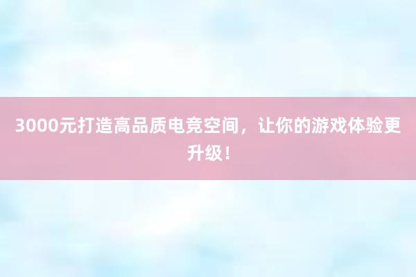 3000元打造高品质电竞空间，让你的游戏体验更升级！