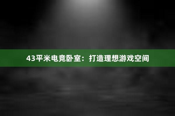 43平米电竞卧室：打造理想游戏空间