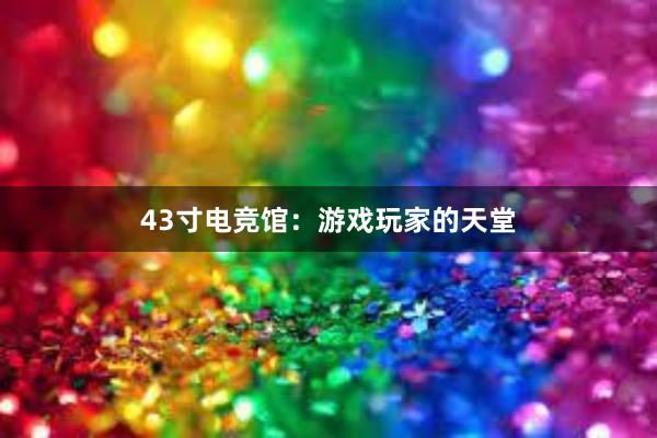 43寸电竞馆：游戏玩家的天堂