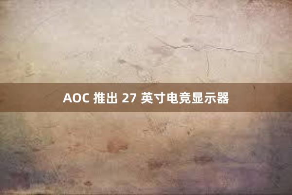 AOC 推出 27 英寸电竞显示器
