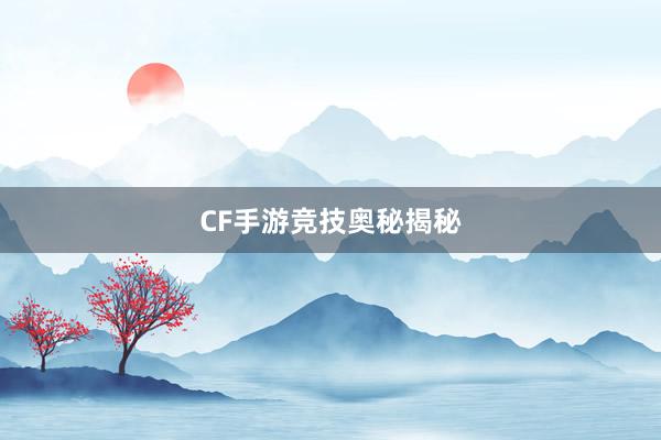 CF手游竞技奥秘揭秘