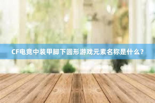 CF电竞中装甲脚下圆形游戏元素名称是什么？