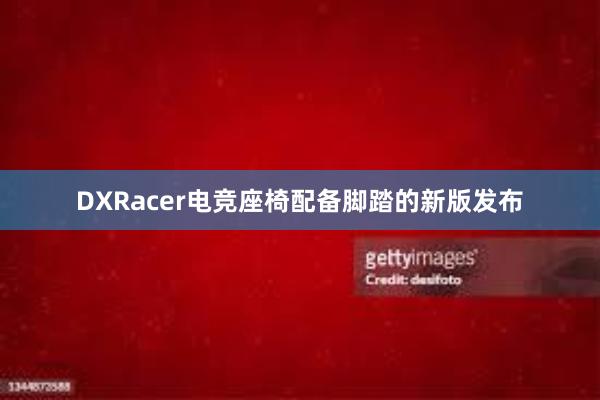 DXRacer电竞座椅配备脚踏的新版发布