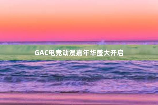 GAC电竞动漫嘉年华盛大开启