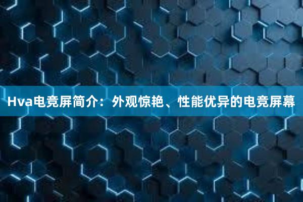 Hva电竞屏简介：外观惊艳、性能优异的电竞屏幕