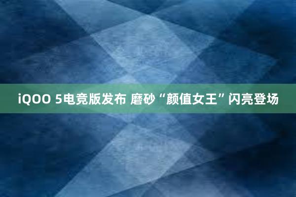 iQOO 5电竞版发布 磨砂“颜值女王”闪亮登场