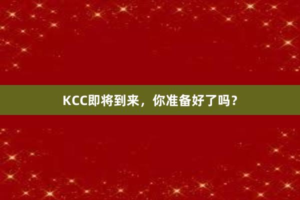 KCC即将到来，你准备好了吗？