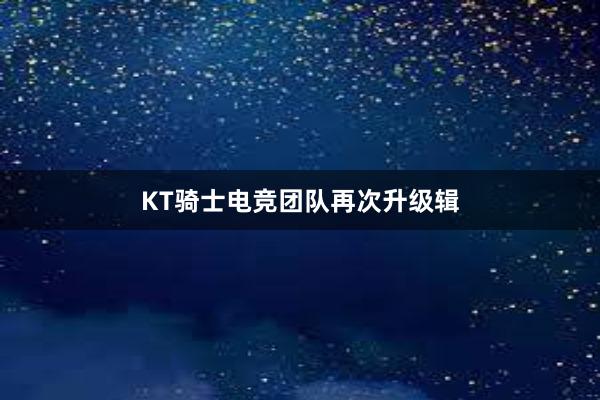 KT骑士电竞团队再次升级辑