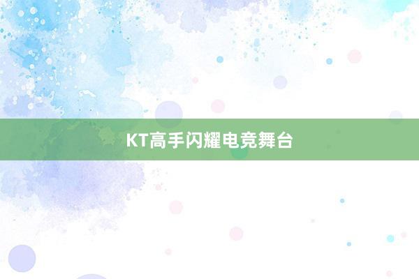 KT高手闪耀电竞舞台