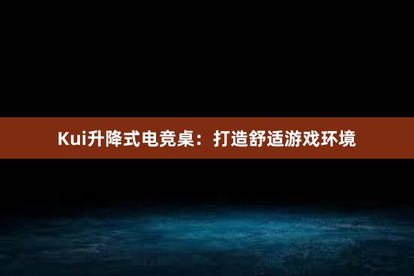 Kui升降式电竞桌：打造舒适游戏环境