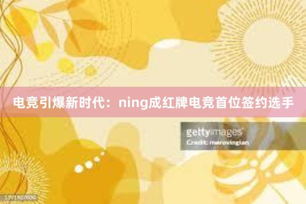 电竞引爆新时代：ning成红牌电竞首位签约选手