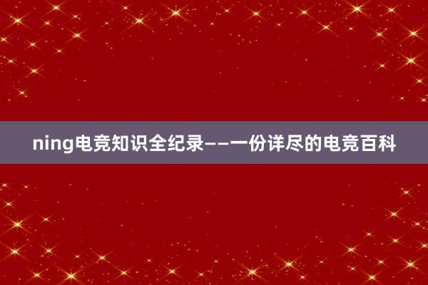 ning电竞知识全纪录——一份详尽的电竞百科