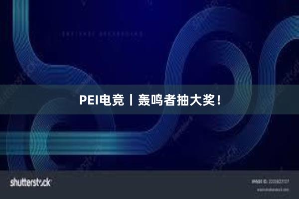 PEI电竞丨轰鸣者抽大奖！