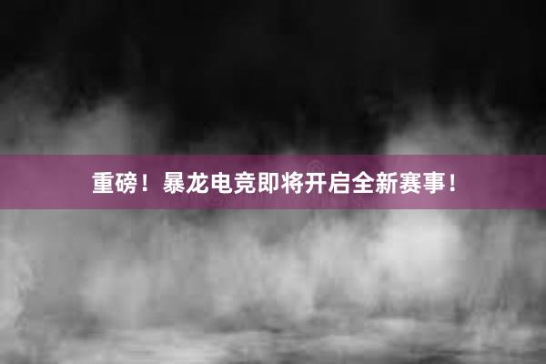 重磅！暴龙电竞即将开启全新赛事！