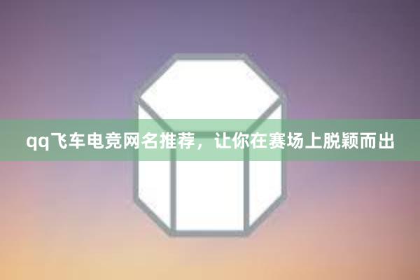 qq飞车电竞网名推荐，让你在赛场上脱颖而出