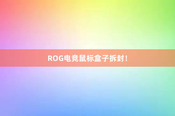 ROG电竞鼠标盒子拆封！