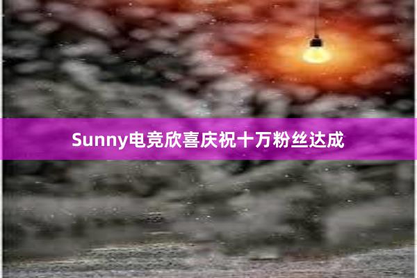 Sunny电竞欣喜庆祝十万粉丝达成