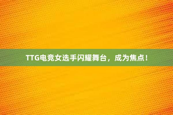 TTG电竞女选手闪耀舞台，成为焦点！