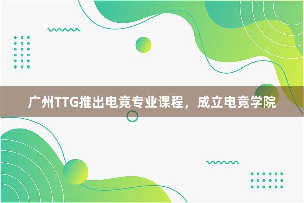 广州TTG推出电竞专业课程，成立电竞学院