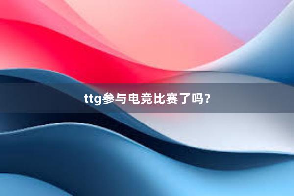 ttg参与电竞比赛了吗？