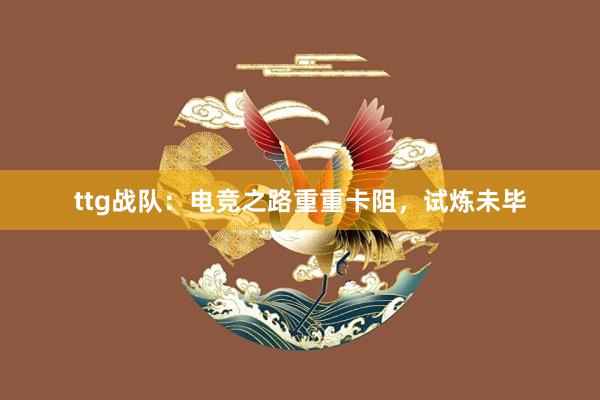 ttg战队：电竞之路重重卡阻，试炼未毕