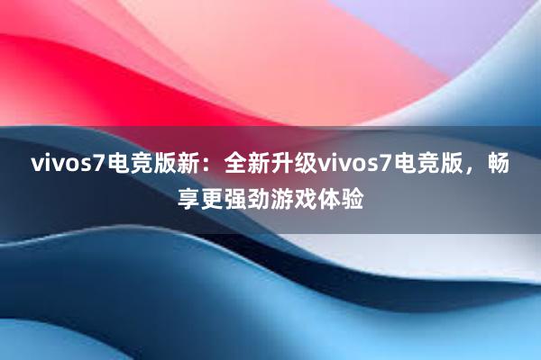 vivos7电竞版新：全新升级vivos7电竞版，畅享更强劲游戏体验