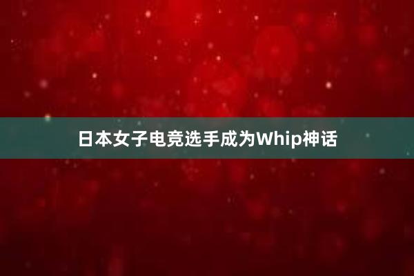 日本女子电竞选手成为Whip神话