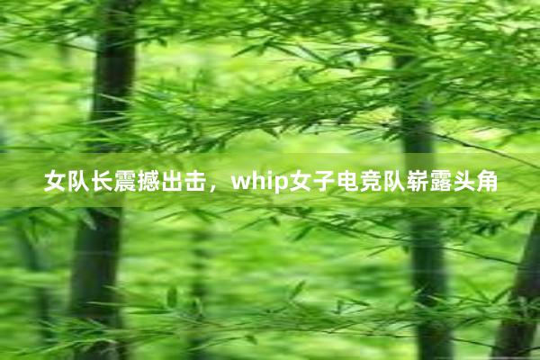 女队长震撼出击，whip女子电竞队崭露头角