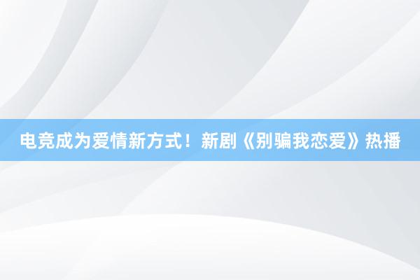 电竞成为爱情新方式！新剧《别骗我恋爱》热播