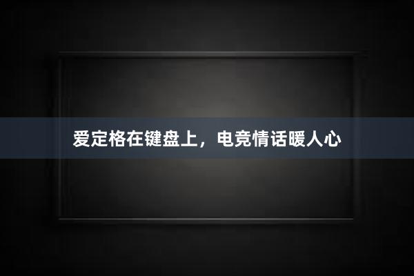 爱定格在键盘上，电竞情话暖人心