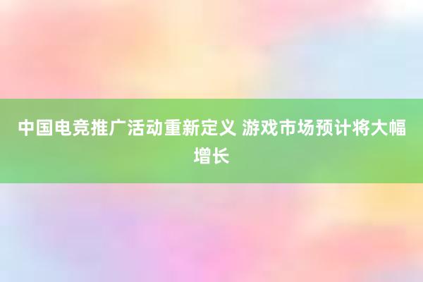 中国电竞推广活动重新定义 游戏市场预计将大幅增长