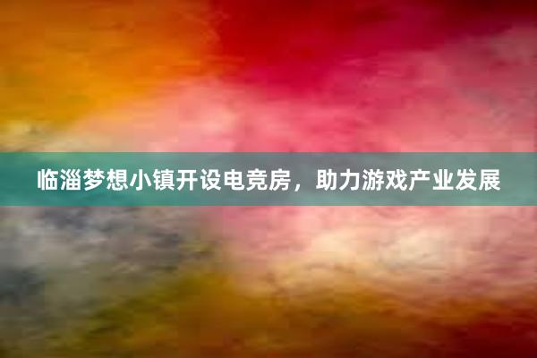 临淄梦想小镇开设电竞房，助力游戏产业发展