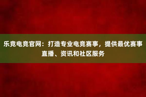 乐竞电竞官网：打造专业电竞赛事，提供最优赛事直播、资讯和社区服务