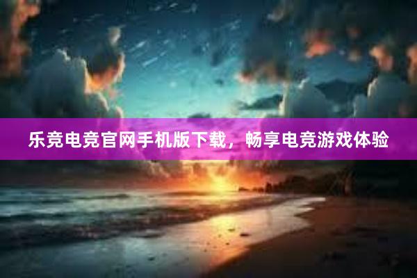 乐竞电竞官网手机版下载，畅享电竞游戏体验