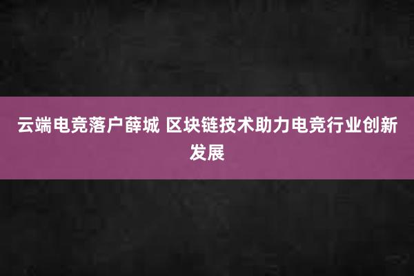 云端电竞落户薛城 区块链技术助力电竞行业创新发展