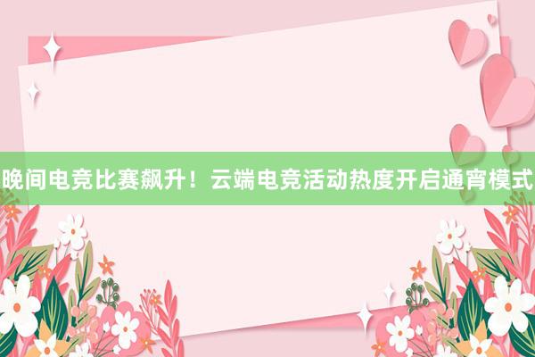 晚间电竞比赛飙升！云端电竞活动热度开启通宵模式