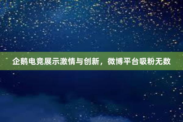 企鹅电竞展示激情与创新，微博平台吸粉无数