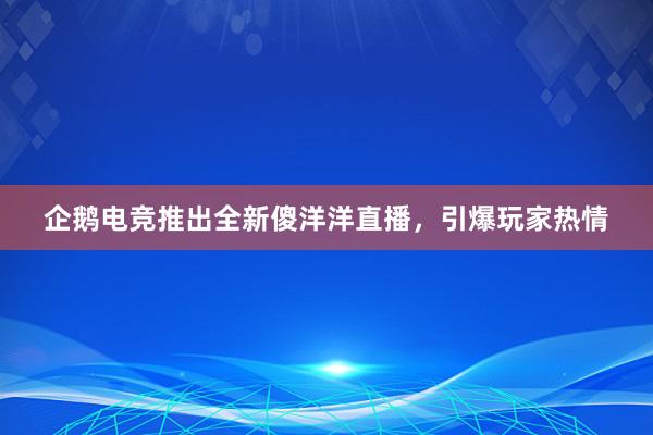 企鹅电竞推出全新傻洋洋直播，引爆玩家热情