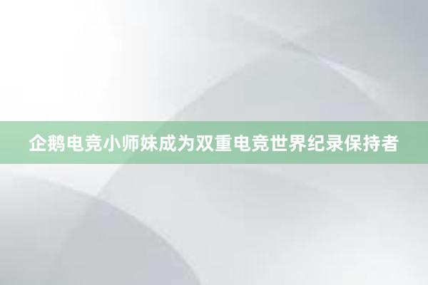 企鹅电竞小师妹成为双重电竞世界纪录保持者