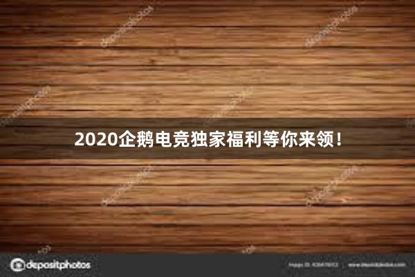 2020企鹅电竞独家福利等你来领！