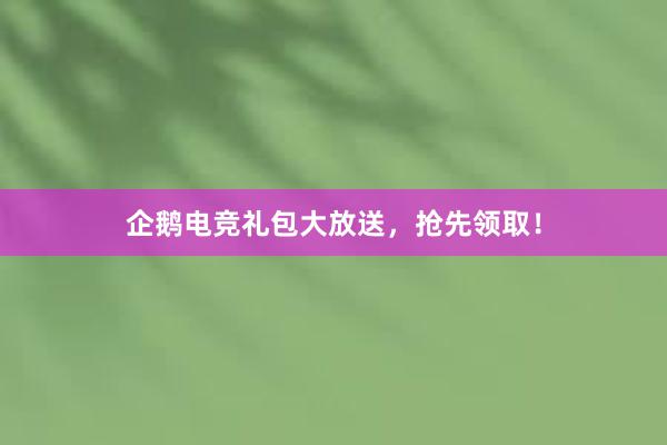 企鹅电竞礼包大放送，抢先领取！