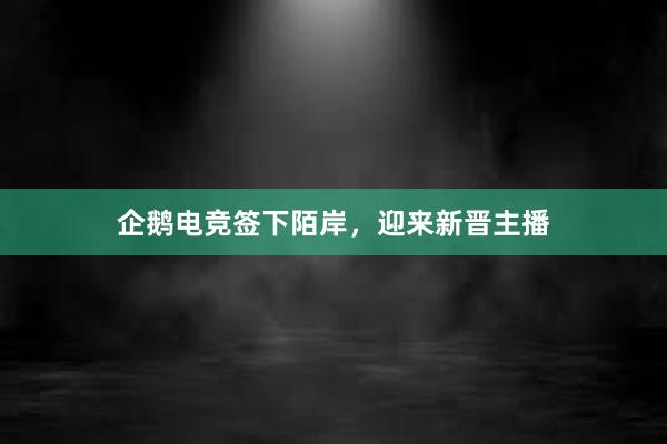 企鹅电竞签下陌岸，迎来新晋主播