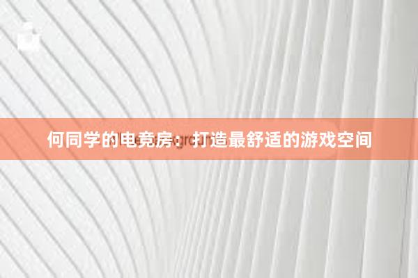 何同学的电竞房：打造最舒适的游戏空间